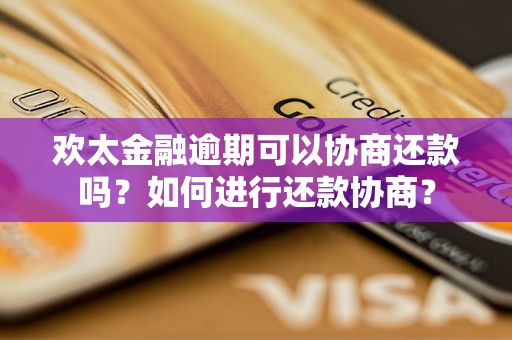 欢太金融逾期可以协商还款吗？如何进行还款协商？