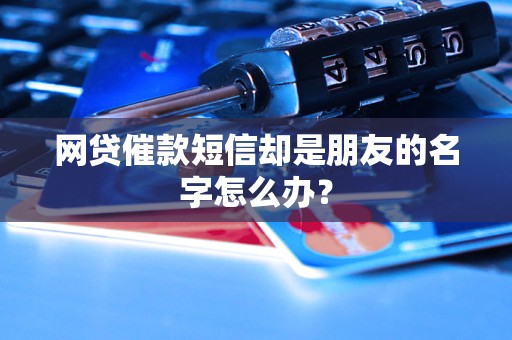 网贷催款短信却是朋友的名字怎么办？