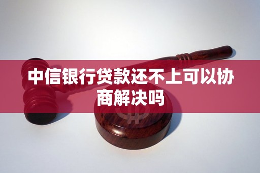中信银行贷款还不上可以协商解决吗