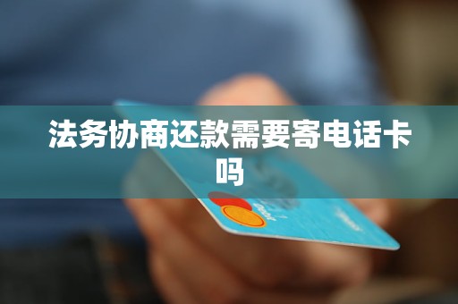 法务协商还款需要寄电话卡吗
