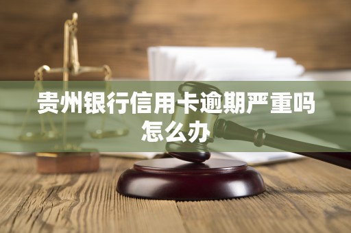 贵州银行信用卡逾期严重吗怎么办