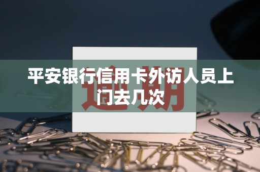 平安银行信用卡外访人员上门去几次