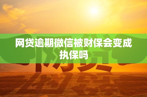 网贷逾期微信被财保会变成执保吗
