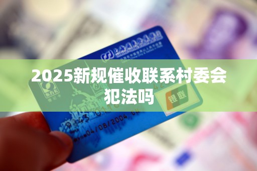 2025新规催收联系村委会犯法吗