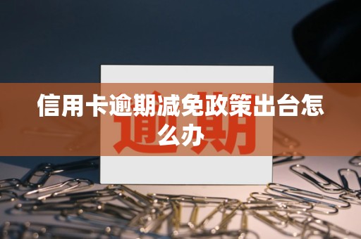 信用卡逾期减免政策出台怎么办