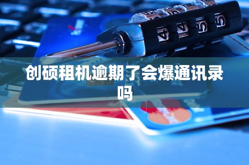 创硕租机逾期了会爆通讯录吗