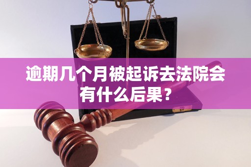 逾期几个月被起诉去法院会有什么后果？
