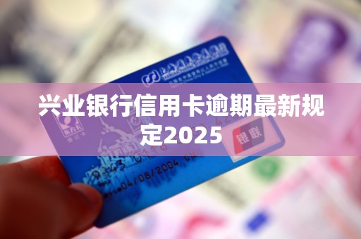 兴业银行信用卡逾期最新规定2025