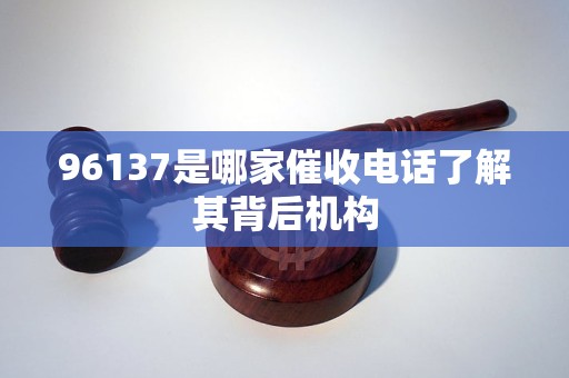 96137是哪家催收电话了解其背后机构