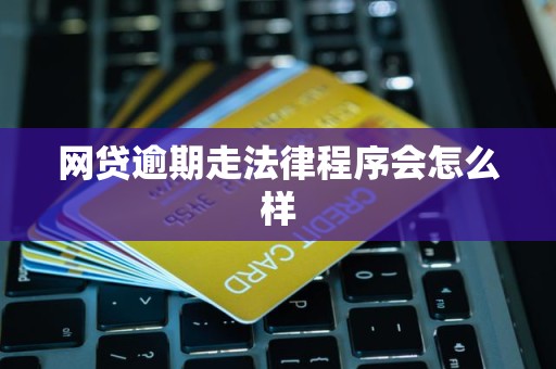 网贷逾期走法律程序会怎么样