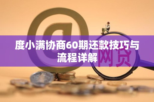 度小满协商60期还款技巧与流程详解
