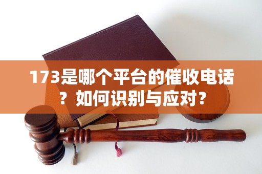 173是哪个平台的催收电话？如何识别与应对？