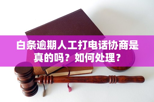 白条逾期人工打电话协商是真的吗？如何处理？