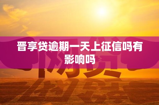 晋享贷逾期一天上征信吗有影响吗