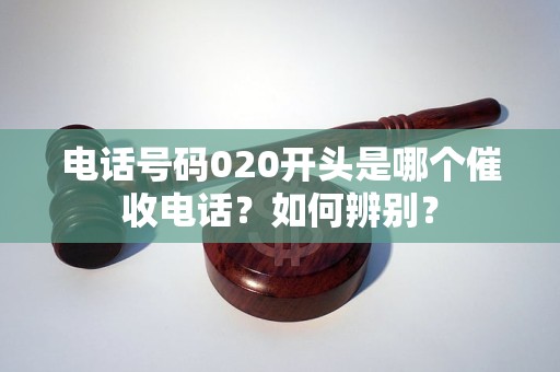 电话号码020开头是哪个催收电话？如何辨别？