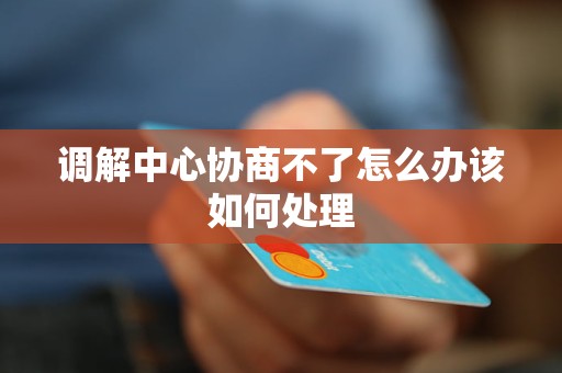 调解中心协商不了怎么办该如何处理