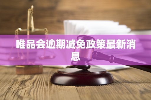 唯品会逾期减免政策最新消息