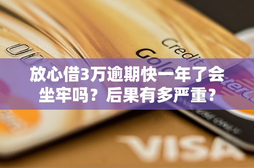 放心借3万逾期快一年了会坐牢吗？后果有多严重？