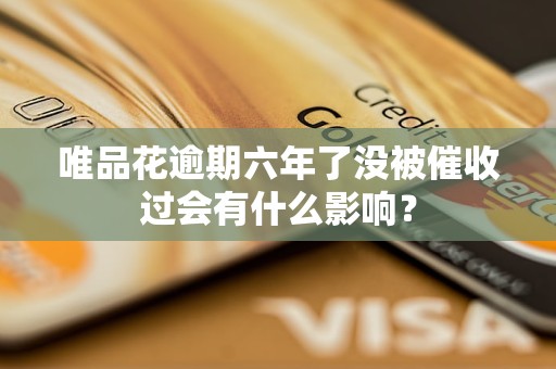 唯品花逾期六年了没被催收过会有什么影响？